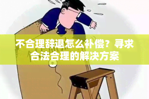 不合理辞退怎么补偿？寻求合法合理的解决方案