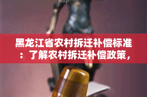 黑龙江省农村拆迁补偿标准：了解农村拆迁补偿政策，保障村民权益