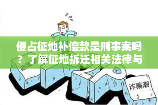 侵占征地补偿款是刑事案吗？了解征地拆迁相关法律与刑事责任的关系