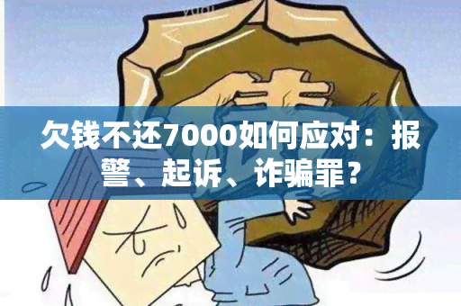 欠钱不还7000如何应对：报警、起诉、诈罪？