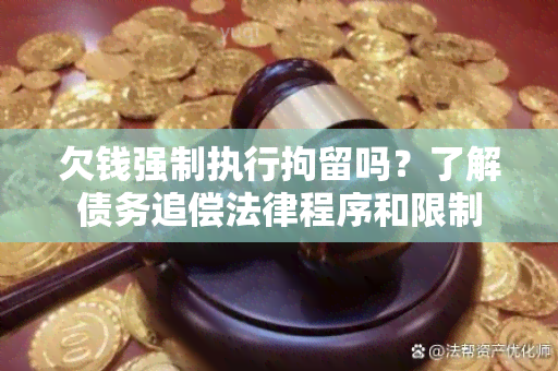 欠钱强制执行拘留吗？了解债务追偿法律程序和限制