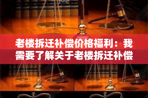 老楼拆迁补偿价格福利：我需要了解关于老楼拆迁补偿价格福利的政策和流程。