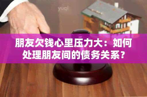 朋友欠钱心里压力大：如何处理朋友间的债务关系？