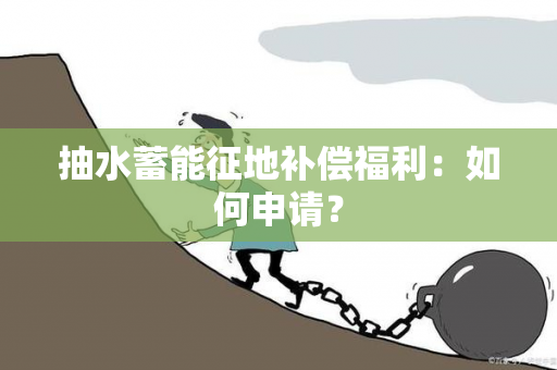 抽水蓄能征地补偿福利：如何申请？