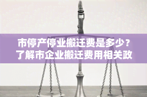 市停产停业搬迁费是多少？了解市企业搬迁费用相关政策！