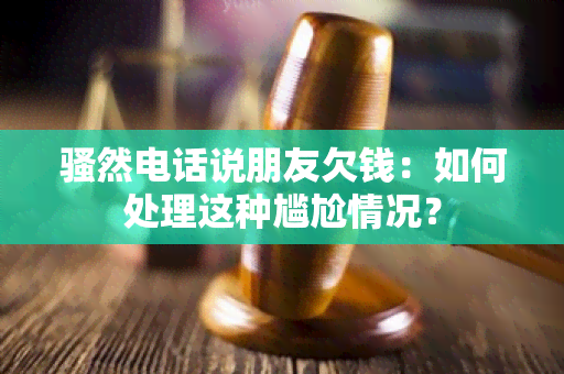 骚然电话说朋友欠钱：如何处理这种尴尬情况？