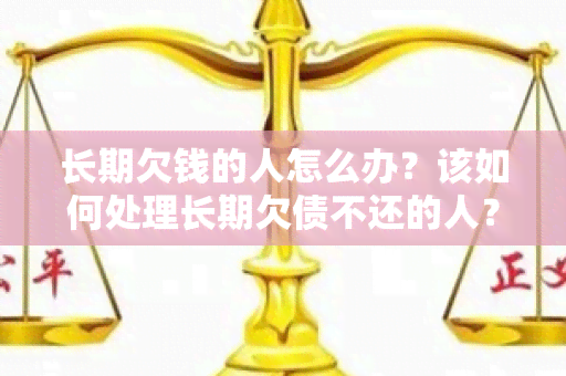 长期欠钱的人怎么办？该如何处理长期欠债不还的人？