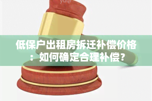 低保户出租房拆迁补偿价格：如何确定合理补偿？