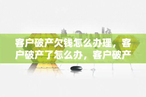 客户破产欠钱怎么办理，客户破产了怎么办，客户破产了货款怎么办n客户破产欠钱怎么办理，客户破产了货款怎么办