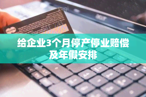 给企业3个月停产停业赔偿及年假安排