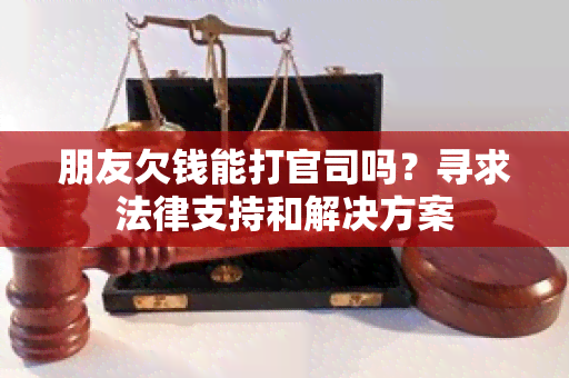 朋友欠钱能打官司吗？寻求法律支持和解决方案