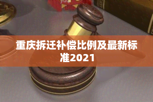 重庆拆迁补偿比例及最新标准2021