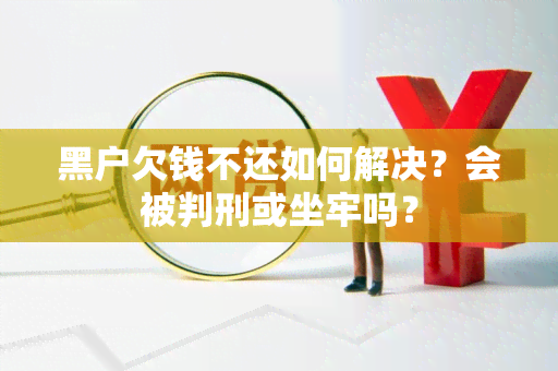 黑户欠钱不还如何解决？会被判刑或坐牢吗？