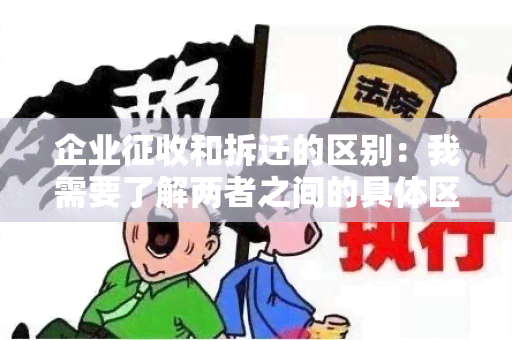 企业征收和拆迁的区别：我需要了解两者之间的具体区别，以便做出正确的决策。