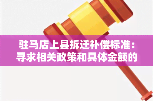 驻马店上县拆迁补偿标准：寻求相关政策和具体金额的详细解释