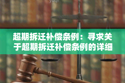 超期拆迁补偿条例：寻求关于超期拆迁补偿条例的详细信息和指导