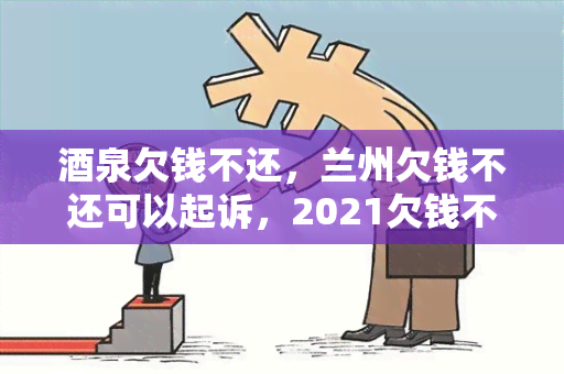 泉欠钱不还，兰州欠钱不还可以起诉，2021欠钱不还