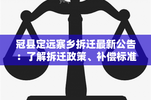 冠县定远寨乡拆迁最新公告：了解拆迁政策、补偿标准及时间安排