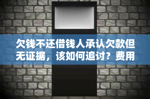 欠钱不还借钱人承认欠款但无证据，该如何追讨？费用由谁承担？若无力支付，该如何处理？