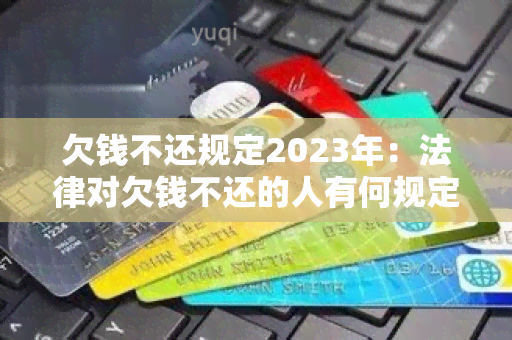 欠钱不还规定2023年：法律对欠钱不还的人有何规定？