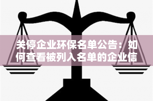 关停企业环保名单公告：如何查看被列入名单的企业信息？