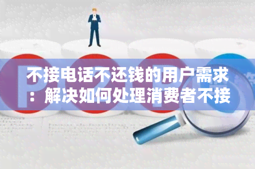 不接电话不还钱的用户需求：解决如何处理消费者不接电话不还钱的问题