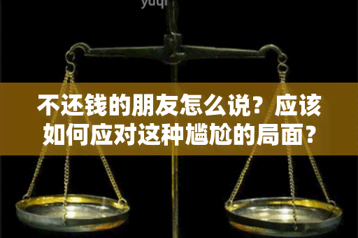 不还钱的朋友怎么说？应该如何应对这种尴尬的局面？