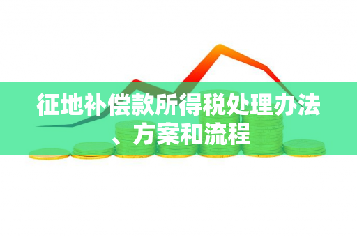 征地补偿款所得税处理办法、方案和流程