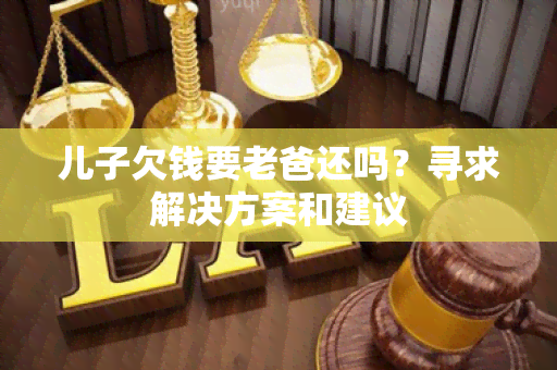 儿子欠钱要老爸还吗？寻求解决方案和建议