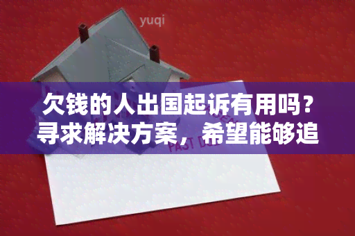 欠钱的人出国起诉有用吗？寻求解决方案，希望能够追回欠款！