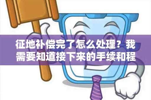 征地补偿完了怎么处理？我需要知道接下来的手续和程序。