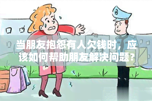 当朋友抱怨有人欠钱时，应该如何帮助朋友解决问题？