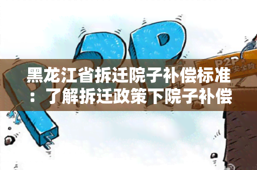 黑龙江省拆迁院子补偿标准：了解拆迁政策下院子补偿标准的详细解析