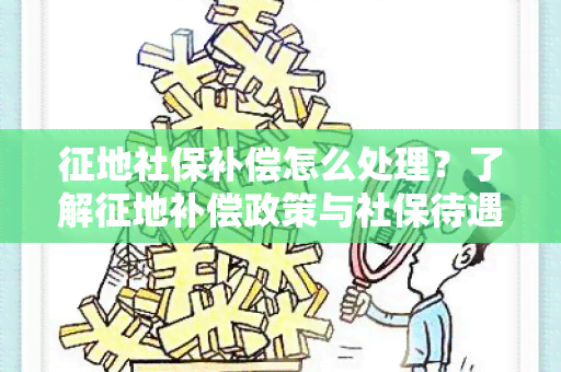 征地社保补偿怎么处理？了解征地补偿政策与社保待遇的关系