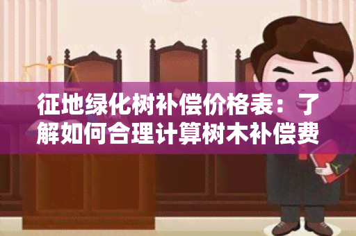 征地绿化树补偿价格表：了解如何合理计算树木补偿费用