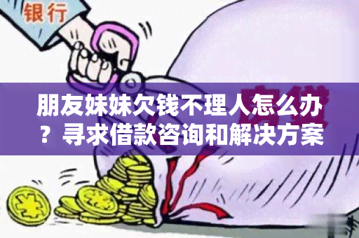 朋友妹妹欠钱不理人怎么办？寻求借款咨询和解决方案