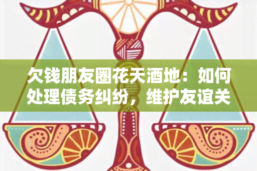 欠钱朋友圈花天地：如何处理债务纠纷，维护友谊关系？