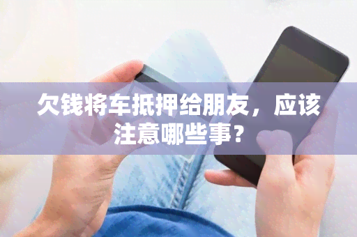 欠钱将车抵押给朋友，应该注意哪些事？