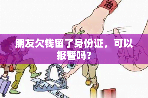 朋友欠钱留了身份证，可以报警吗？