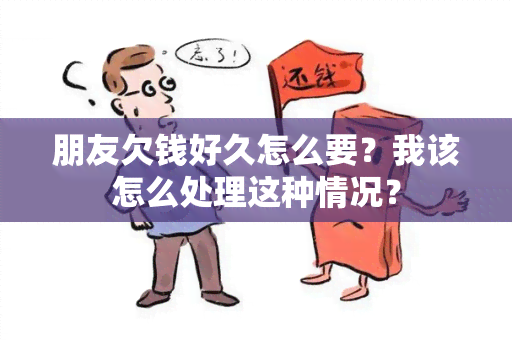 朋友欠钱好久怎么要？我该怎么处理这种情况？