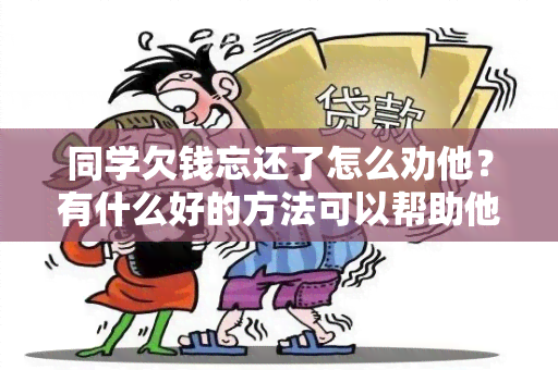 同学欠钱忘还了怎么劝他？有什么好的方法可以帮助他解决这个问题？