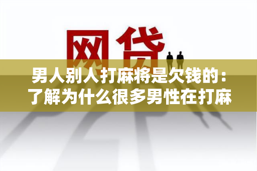 男人别人打麻将是欠钱的：了解为什么很多男性在打麻将时会欠下巨额债务