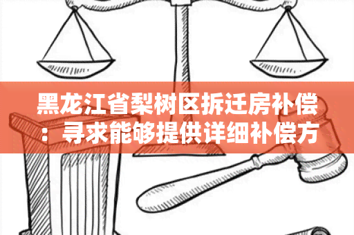 黑龙江省梨树区拆迁房补偿：寻求能够提供详细补偿方案的专业服务公司