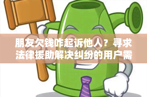 朋友欠钱咋起诉他人？寻求法律援助解决纠纷的用户需求