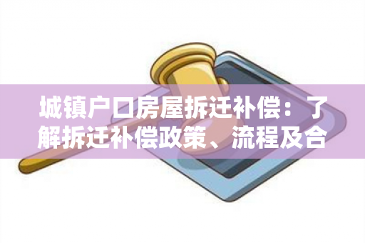 城镇户口房屋拆迁补偿：了解拆迁补偿政策、流程及合法权益