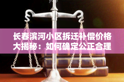 长春滨河小区拆迁补偿价格大揭秘：如何确定公正合理的补偿标准？