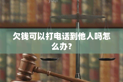 欠钱可以打电话到他人吗怎么办？