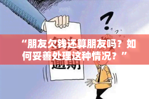 “朋友欠钱还算朋友吗？如何妥善处理这种情况？”