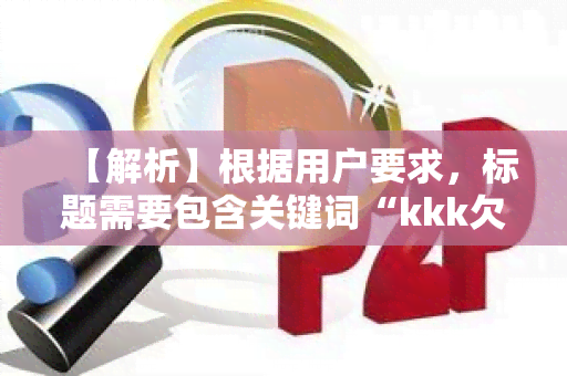 【解析】根据用户要求，标题需要包含关键词“kkk欠钱不还”开头，并且合用户想了解的知识点。以下是一个合要求的标题示例：nn