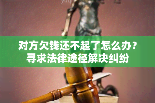 对方欠钱还不起了怎么办？寻求法律途径解决纠纷